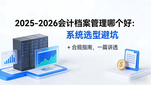 2025-2026会计档案管理系统选型避坑指南 合规、存储与数据处理全解析